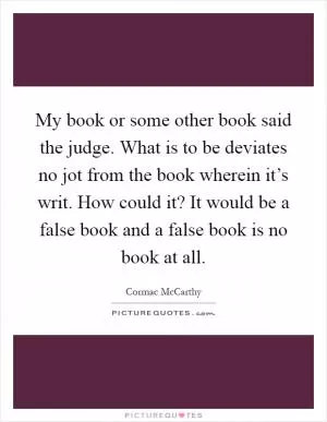 My book or some other book said the judge. What is to be deviates no jot from the book wherein it’s writ. How could it? It would be a false book and a false book is no book at all Picture Quote #1