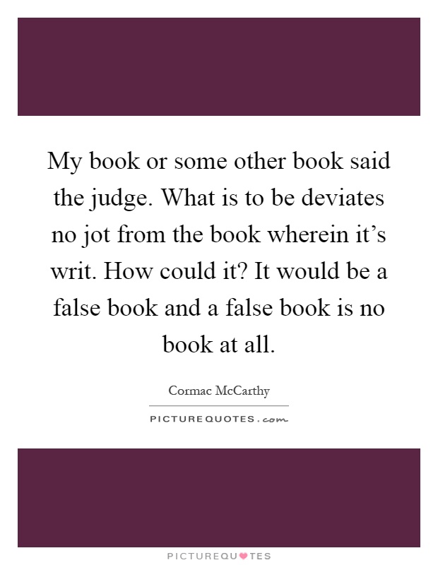 My book or some other book said the judge. What is to be deviates no jot from the book wherein it's writ. How could it? It would be a false book and a false book is no book at all Picture Quote #1
