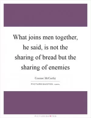 What joins men together, he said, is not the sharing of bread but the sharing of enemies Picture Quote #1