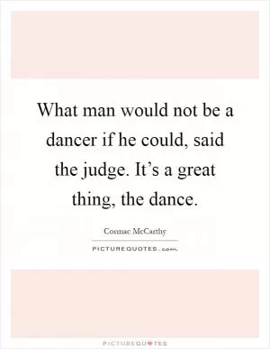 What man would not be a dancer if he could, said the judge. It’s a great thing, the dance Picture Quote #1