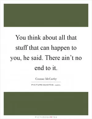 You think about all that stuff that can happen to you, he said. There ain’t no end to it Picture Quote #1