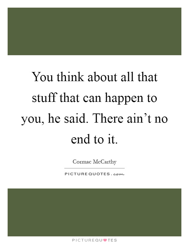 You think about all that stuff that can happen to you, he said. There ain't no end to it Picture Quote #1