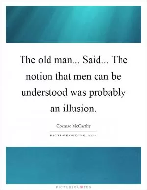 The old man... Said... The notion that men can be understood was probably an illusion Picture Quote #1