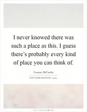 I never knowed there was such a place as this. I guess there’s probably every kind of place you can think of Picture Quote #1