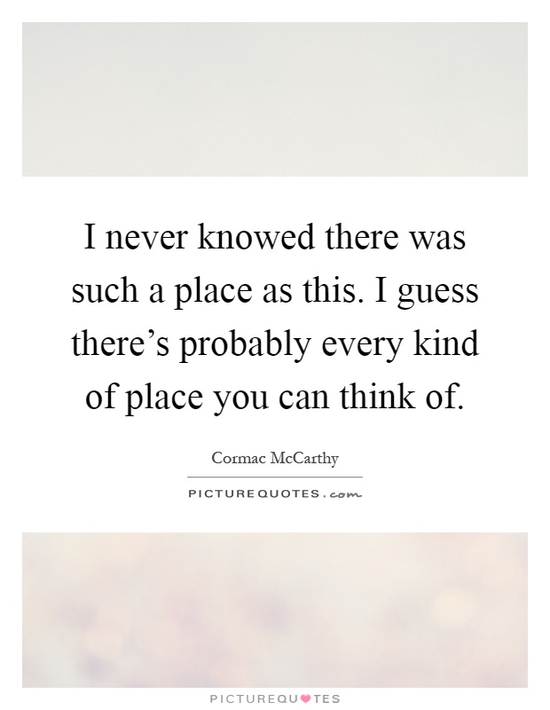 I never knowed there was such a place as this. I guess there's probably every kind of place you can think of Picture Quote #1