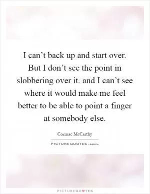 I can’t back up and start over. But I don’t see the point in slobbering over it. and I can’t see where it would make me feel better to be able to point a finger at somebody else Picture Quote #1