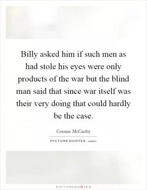 Billy asked him if such men as had stole his eyes were only products of the war but the blind man said that since war itself was their very doing that could hardly be the case Picture Quote #1