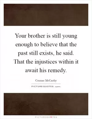 Your brother is still young enough to believe that the past still exists, he said. That the injustices within it await his remedy Picture Quote #1