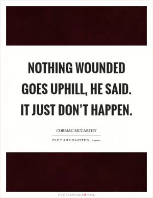 Nothing wounded goes uphill, he said. It just don’t happen Picture Quote #1