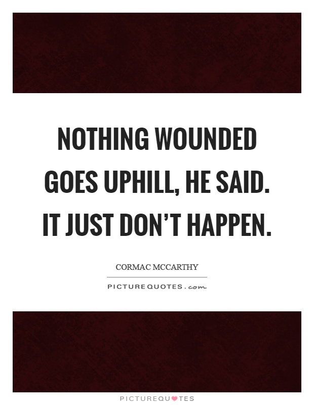 Nothing wounded goes uphill, he said. It just don't happen Picture Quote #1