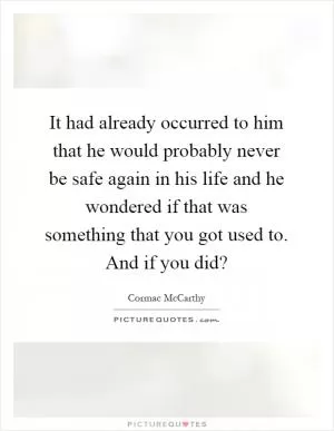 It had already occurred to him that he would probably never be safe again in his life and he wondered if that was something that you got used to. And if you did? Picture Quote #1