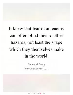 E knew that fear of an enemy can often blind men to other hazards, not least the shape which they themselves make in the world Picture Quote #1