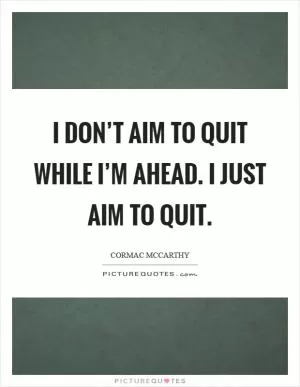 I don’t aim to quit while I’m ahead. I just aim to quit Picture Quote #1