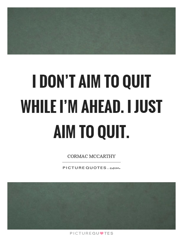 I don't aim to quit while I'm ahead. I just aim to quit Picture Quote #1