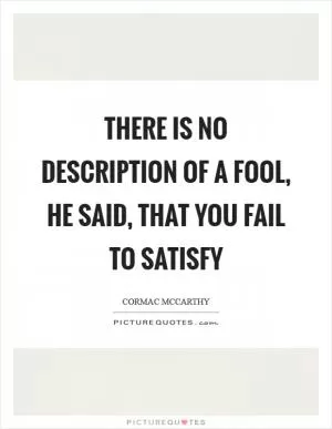 There is no description of a fool, he said, that you fail to satisfy Picture Quote #1
