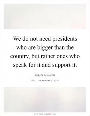 We do not need presidents who are bigger than the country, but rather ones who speak for it and support it Picture Quote #1