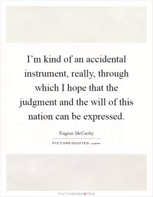 I’m kind of an accidental instrument, really, through which I hope that the judgment and the will of this nation can be expressed Picture Quote #1