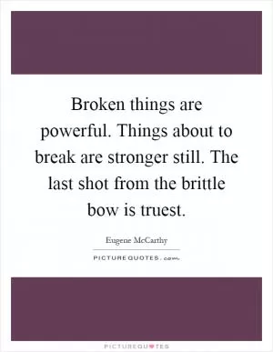 Broken things are powerful. Things about to break are stronger still. The last shot from the brittle bow is truest Picture Quote #1