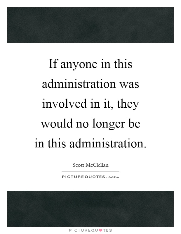 If anyone in this administration was involved in it, they would no longer be in this administration Picture Quote #1