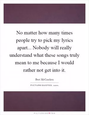 No matter how many times people try to pick my lyrics apart... Nobody will really understand what these songs truly mean to me because I would rather not get into it Picture Quote #1