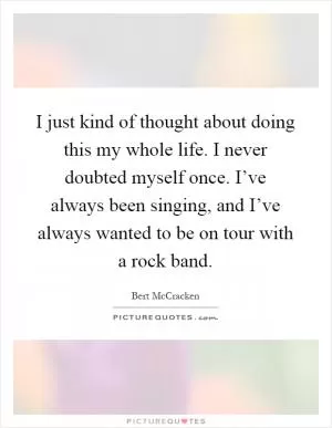 I just kind of thought about doing this my whole life. I never doubted myself once. I’ve always been singing, and I’ve always wanted to be on tour with a rock band Picture Quote #1