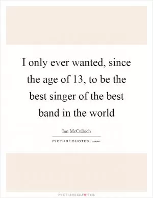 I only ever wanted, since the age of 13, to be the best singer of the best band in the world Picture Quote #1