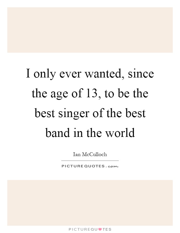 I only ever wanted, since the age of 13, to be the best singer of the best band in the world Picture Quote #1