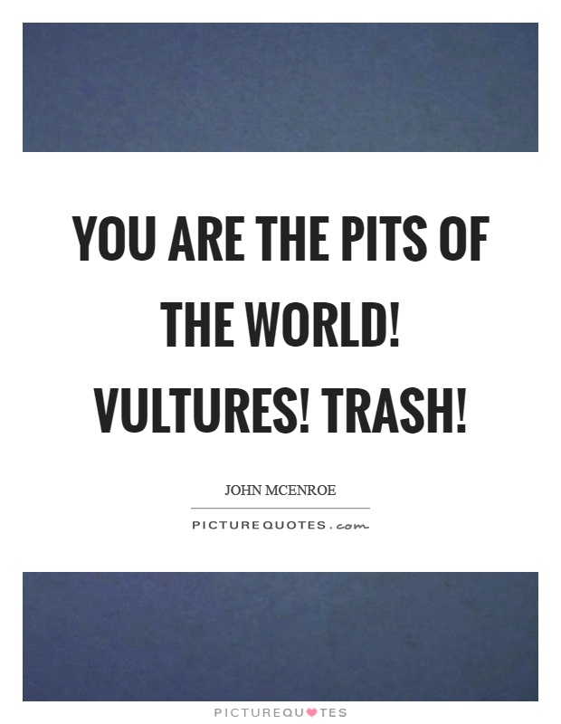 You are the pits of the world! Vultures! Trash! Picture Quote #1