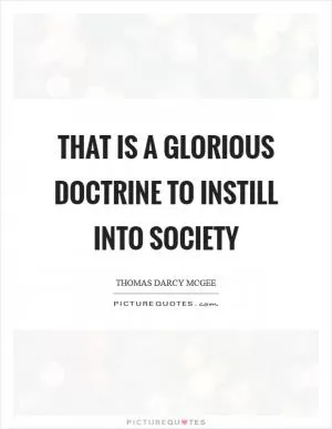 That is a glorious doctrine to instill into society Picture Quote #1
