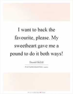 I want to back the favourite, please. My sweetheart gave me a pound to do it both ways! Picture Quote #1