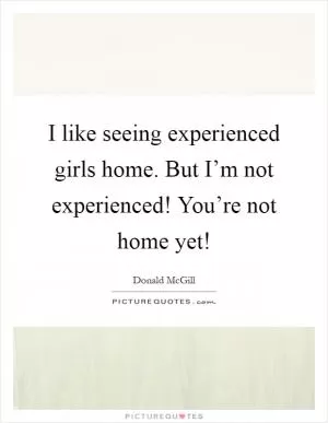 I like seeing experienced girls home. But I’m not experienced! You’re not home yet! Picture Quote #1