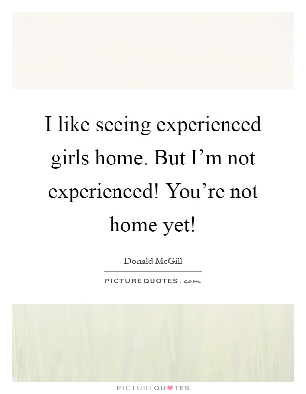 I like seeing experienced girls home. But I'm not experienced! You're not home yet! Picture Quote #1