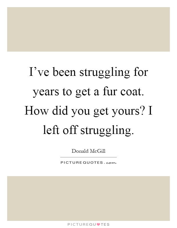 I've been struggling for years to get a fur coat. How did you get yours? I left off struggling Picture Quote #1