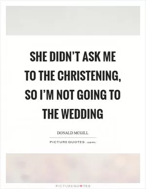 She didn’t ask me to the christening, so I’m not going to the wedding Picture Quote #1
