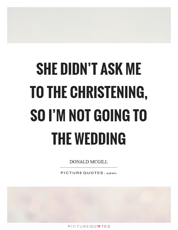 She didn't ask me to the christening, so I'm not going to the wedding Picture Quote #1
