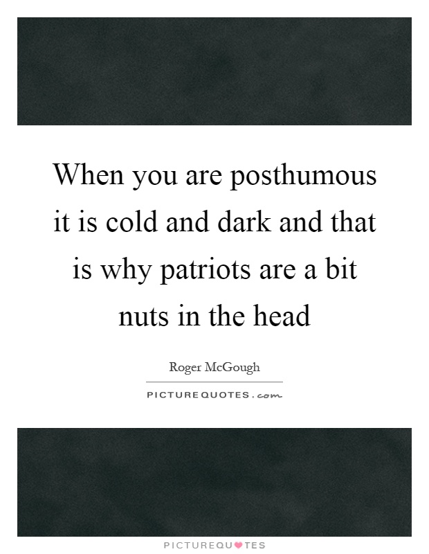 When you are posthumous it is cold and dark and that is why patriots are a bit nuts in the head Picture Quote #1