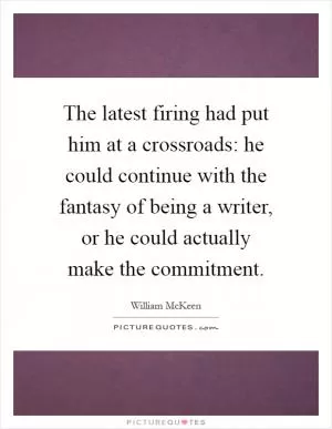 The latest firing had put him at a crossroads: he could continue with the fantasy of being a writer, or he could actually make the commitment Picture Quote #1