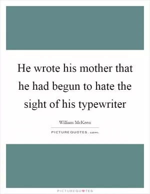 He wrote his mother that he had begun to hate the sight of his typewriter Picture Quote #1