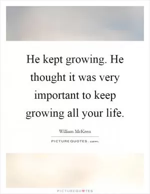 He kept growing. He thought it was very important to keep growing all your life Picture Quote #1
