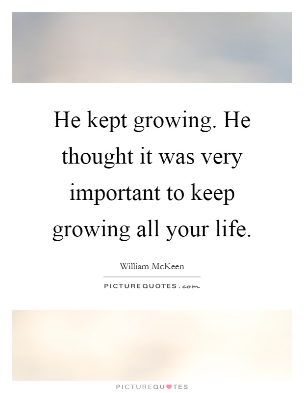 He kept growing. He thought it was very important to keep growing all your life Picture Quote #1