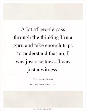 A lot of people pass through the thinking I’m a guru and take enough trips to understand that no, I was just a witness. I was just a witness Picture Quote #1
