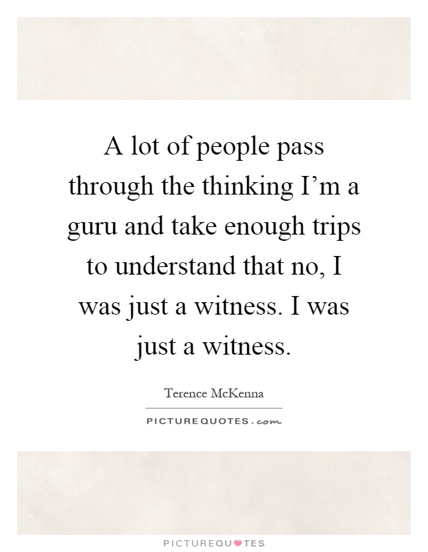 A lot of people pass through the thinking I'm a guru and take enough trips to understand that no, I was just a witness. I was just a witness Picture Quote #1