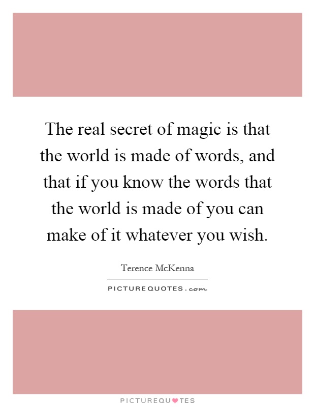 The real secret of magic is that the world is made of words, and that if you know the words that the world is made of you can make of it whatever you wish Picture Quote #1