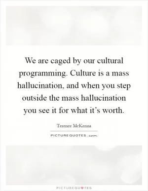 We are caged by our cultural programming. Culture is a mass hallucination, and when you step outside the mass hallucination you see it for what it’s worth Picture Quote #1