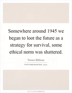 Somewhere around 1945 we began to loot the future as a strategy for survival, some ethical norm was shattered Picture Quote #1