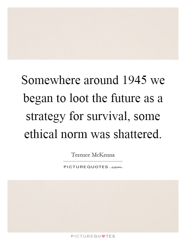 Somewhere around 1945 we began to loot the future as a strategy for survival, some ethical norm was shattered Picture Quote #1