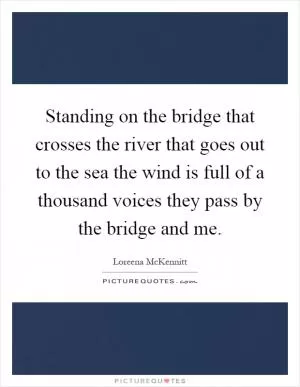 Standing on the bridge that crosses the river that goes out to the sea the wind is full of a thousand voices they pass by the bridge and me Picture Quote #1