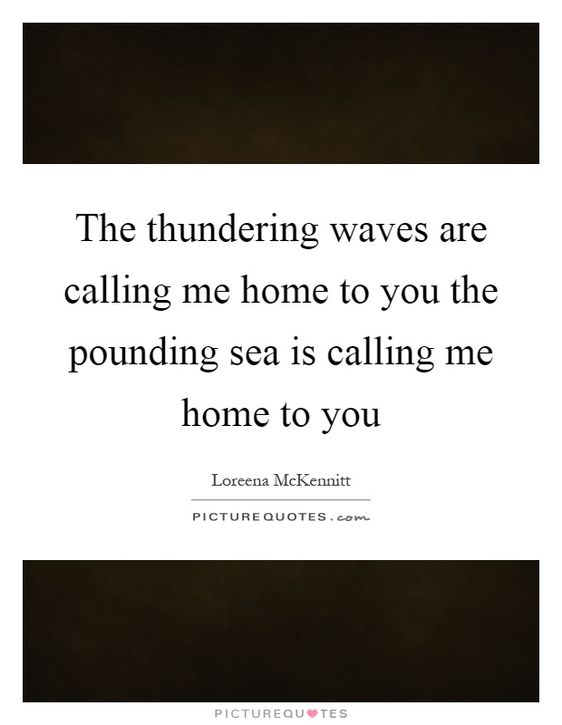 The thundering waves are calling me home to you the pounding sea is calling me home to you Picture Quote #1