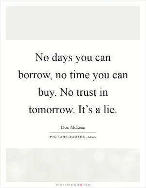 No days you can borrow, no time you can buy. No trust in tomorrow. It’s a lie Picture Quote #1