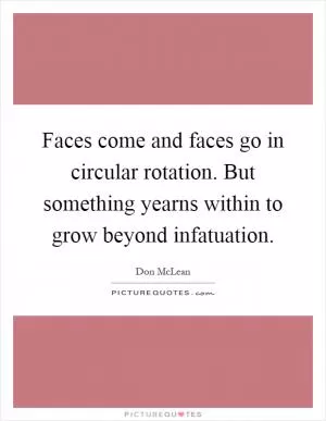 Faces come and faces go in circular rotation. But something yearns within to grow beyond infatuation Picture Quote #1